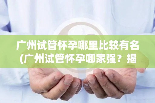 广州试管怀孕哪里比较有名(广州试管怀孕哪家强？揭秘热门医院排名)