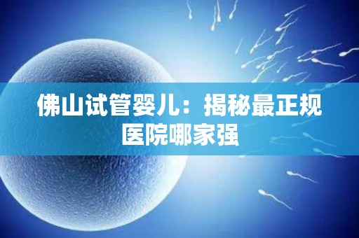 佛山试管婴儿：揭秘最正规医院哪家强
