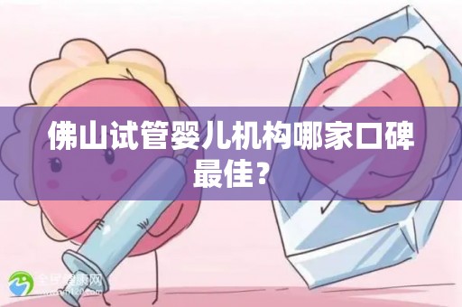佛山试管婴儿机构哪家口碑最佳？
