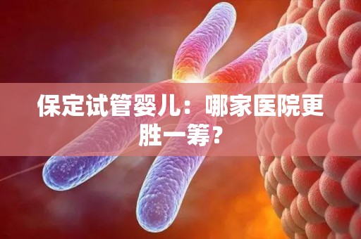 保定试管婴儿：哪家医院更胜一筹？