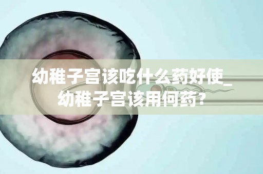 幼稚子宫该吃什么药好使_幼稚子宫该用何药？