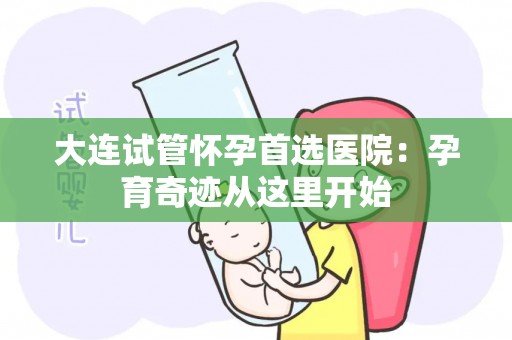 大连试管怀孕首选医院：孕育奇迹从这里开始
