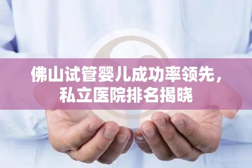 佛山试管婴儿成功率领先，私立医院排名揭晓