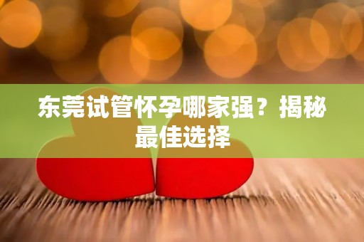 东莞试管怀孕哪家强?揭秘最佳选择 东莞试管怀孕哪家强?揭秘最佳选择