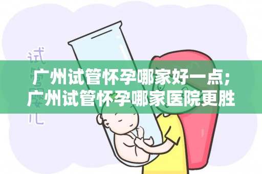 广州试管怀孕哪家好一点;广州试管怀孕哪家医院更胜一筹? 广州试管怀孕哪家好一点;广州试管怀孕哪家医院更胜一筹?