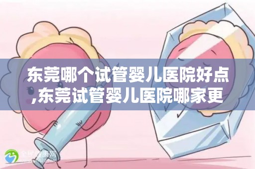 东莞哪个试管婴儿医院好点,东莞试管婴儿医院哪家更胜一筹? 东莞哪个试管婴儿医院好点,东莞试管婴儿医院哪家更胜一筹?