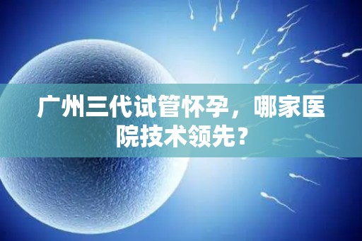 广州三代试管怀孕，哪家医院技术领先？