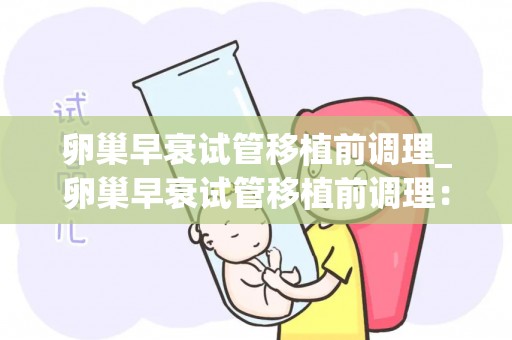 卵巢早衰试管移植前调理_卵巢早衰试管移植前调理：重塑生育奇迹