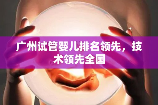广州试管婴儿排名领先，技术领先全国