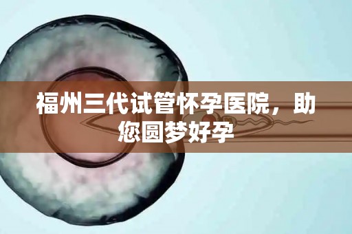 福州三代试管怀孕医院,助您圆梦好孕 福州三代试管怀孕医院,助您圆梦好孕