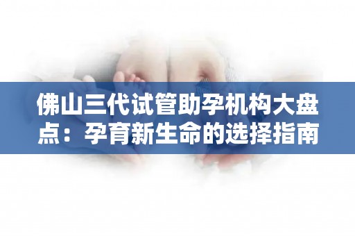 佛山三代试管助孕机构大盘点:孕育新生命的选择指南 佛山三代试管助孕机构大盘点:孕育新生命的选择指南