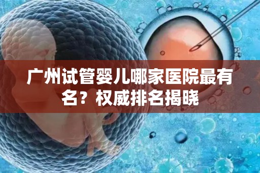 广州试管婴儿哪家医院最有名？权威排名揭晓
