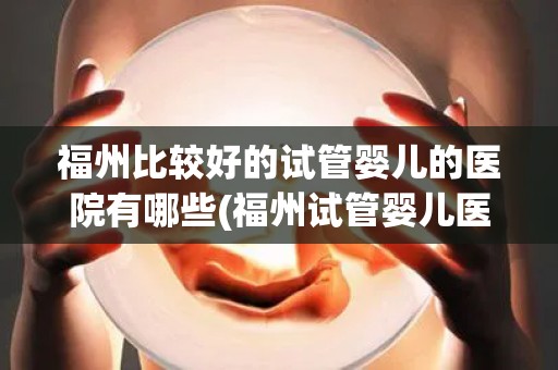 福州比较好的试管婴儿的医院有哪些(福州试管婴儿医院哪家强？)