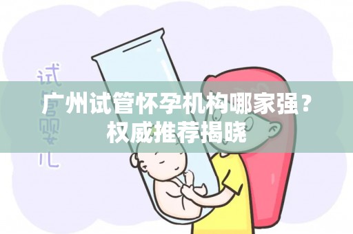 广州试管怀孕机构哪家强？权威推荐揭晓