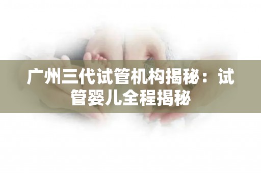 广州三代试管机构揭秘：试管婴儿全程揭秘