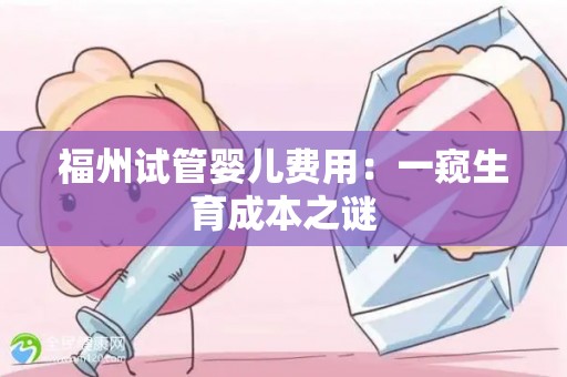 福州试管婴儿费用：一窥生育成本之谜