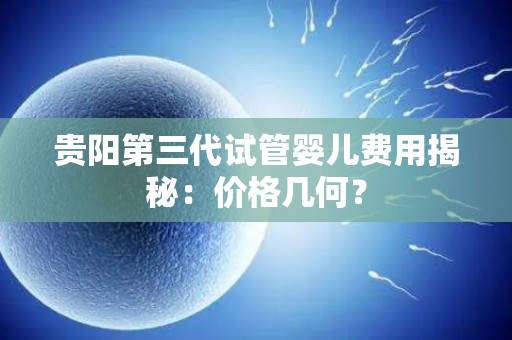 贵阳第三代试管婴儿费用揭秘：价格几何？