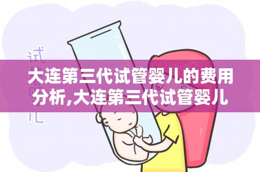 大连第三代试管婴儿的费用分析,大连第三代试管婴儿费用揭秘:价格几何? 大连第三代试管婴儿的费用分析,大连第三代试管婴儿费用揭秘:价格几何?