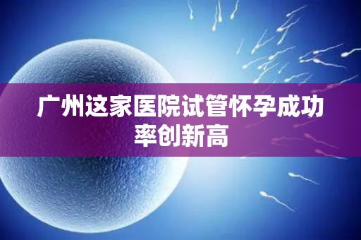 广州这家医院试管怀孕成功率创新高