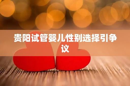 贵阳试管婴儿性别选择引争议 贵阳试管婴儿性别选择引争议