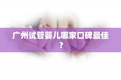 广州试管婴儿哪家口碑最佳? 广州试管婴儿哪家口碑最佳?