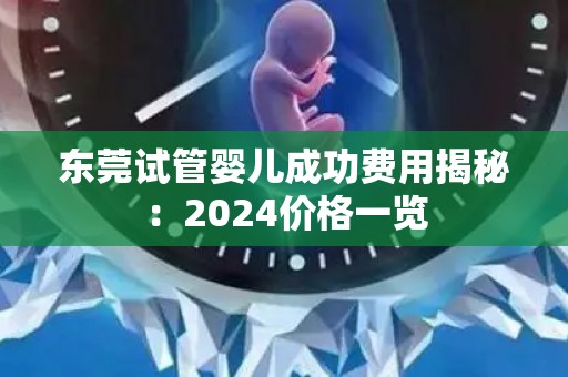 东莞试管婴儿成功费用揭秘：2024价格一览