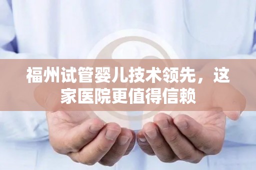 福州试管婴儿技术领先，这家医院更值得信赖