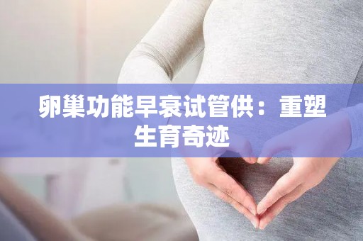 卵巢功能早衰试管供：重塑生育奇迹