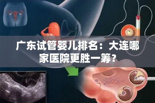 广东试管婴儿排名：大连哪家医院更胜一筹？