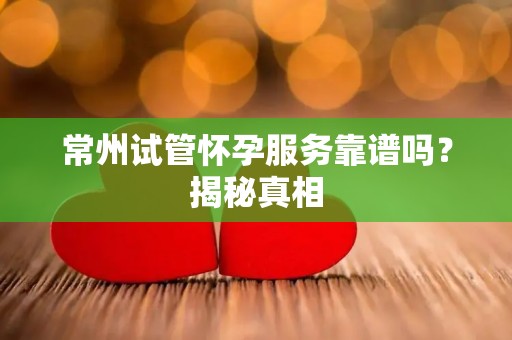 常州试管怀孕服务靠谱吗?揭秘真相 常州试管怀孕服务靠谱吗?揭秘真相