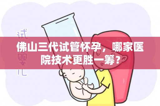 佛山三代试管怀孕，哪家医院技术更胜一筹？