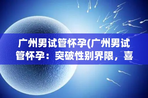 广州男试管怀孕(广州男试管怀孕：突破性别界限，喜获麟儿)