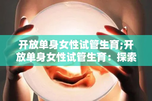 开放单身女性试管生育;开放单身女性试管生育：探索未来家庭的新模式