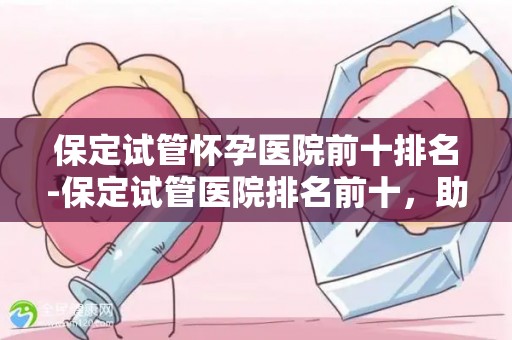 保定试管怀孕医院前十排名-保定试管医院排名前十，助孕首选之地