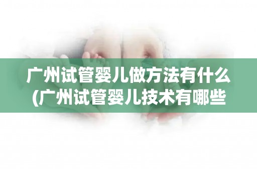 广州试管婴儿做方法有什么(广州试管婴儿技术有哪些创新方法？)