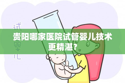 贵阳哪家医院试管婴儿技术更精湛？