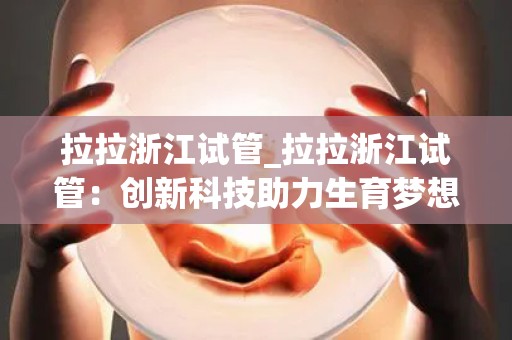 拉拉浙江试管_拉拉浙江试管：创新科技助力生育梦想
