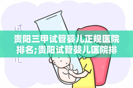 贵阳三甲试管婴儿正规医院排名;贵阳试管婴儿医院排名：三甲医院哪家强？
