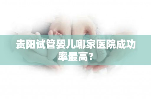 贵阳试管婴儿哪家医院成功率最高？