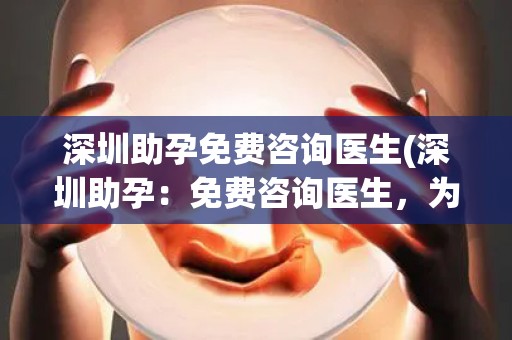 深圳助孕免费咨询医生(深圳助孕：免费咨询医生，为您解答)