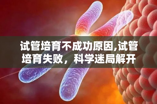 试管培育不成功原因,试管培育失败，科学迷局解开
