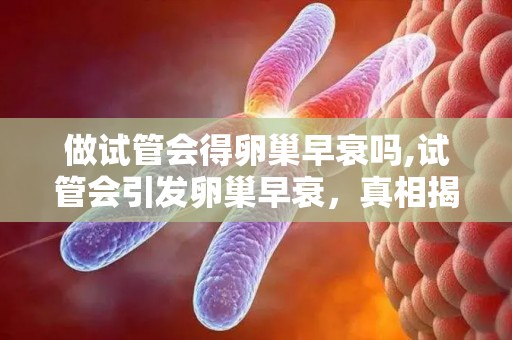 做试管会得卵巢早衰吗,试管会引发卵巢早衰，真相揭秘