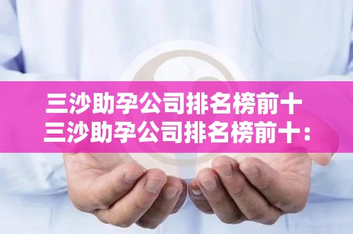 三沙助孕公司排名榜前十 三沙助孕公司排名榜前十：引领助孕行业新风向