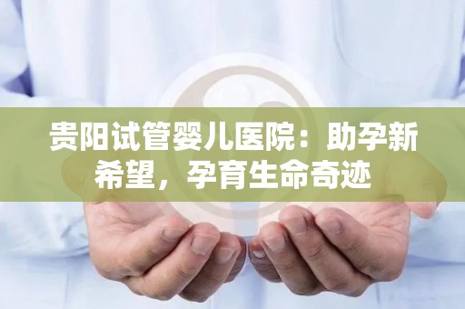 贵阳试管婴儿医院：助孕新希望，孕育生命奇迹