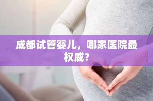 成都试管婴儿，哪家医院最权威？