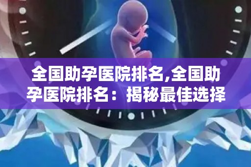 全国助孕医院排名,全国助孕医院排名：揭秘最佳选择