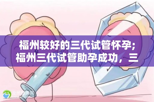 福州较好的三代试管怀孕;福州三代试管助孕成功，三代试管技术再创佳绩