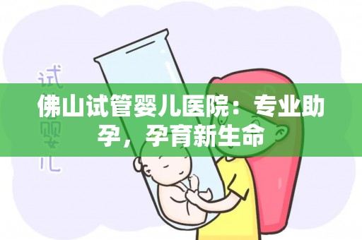 佛山试管婴儿医院：专业助孕，孕育新生命