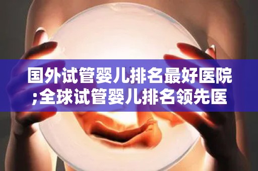 国外试管婴儿排名最好医院;全球试管婴儿排名领先医院盘点