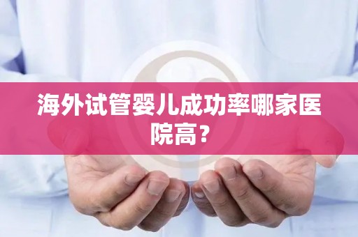 海外试管婴儿成功率哪家医院高? 海外试管婴儿成功率哪家医院高?